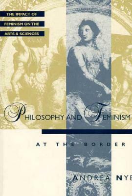 Feminist Impact on the Arts and Sciences Series: Philosophy and Feminism by Andrea Nye