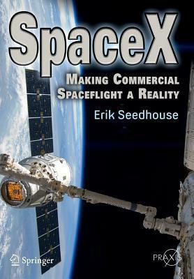 SpaceX: Making Commercial Spaceflight a Reality by Erik Seedhouse
