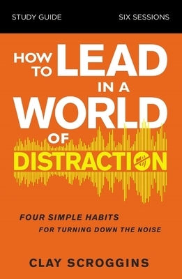 How to Lead in a World of Distraction Study Guide: Maximizing Your Influence by Turning Down the Noise by Clay Scroggins