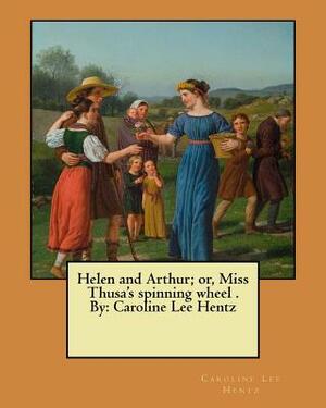 Helen and Arthur; or, Miss Thusa's spinning wheel . By: Caroline Lee Hentz by Caroline Lee Hentz