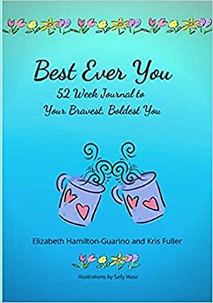 Best Ever You: 52 Week Journal to Your Bravest, Boldest You by Sally Huss, Kris Fuller, Elizabeth Hamilton-Guarino