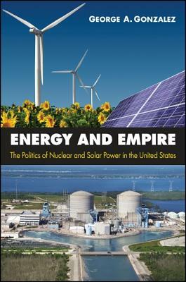 Energy and Empire: The Politics of Nuclear and Solar Power in the United States by George A. Gonzalez