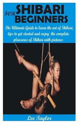 Shibari for Beginners: The Ultimate Guide to learn the art of Shibari; tips to get started and enjoy the complete pleasures of shibari with p by Lee Taylor