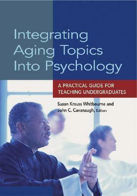 Integrating Aging Topics Into Psychology: A Practical Guide for Teaching Undergraduates by Susan Krauss Whitbourne, John C. Cavanaugh