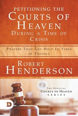 Petitioning the Courts of Heaven During Times of Crisis: Prayers That Get Help in Times of Trouble by Robert Henderson