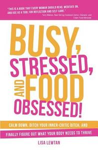 Busy, Stressed, and Food Obsessed!: Calm Down, Ditch Your Inner-Critic Bitch, and Finally Figure Out What Your Body Needs to Thrive by Lisa Lewtan