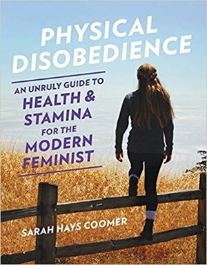 Physical Disobedience: An Unruly Guide to Health and Stamina for the Modern Feminist by Sarah Hays Coomer