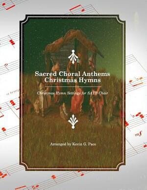 Sacred Choral Anthems: Christmas Hymns: Christmas Hymn Settings for SATB Choir by Kevin G. Pace