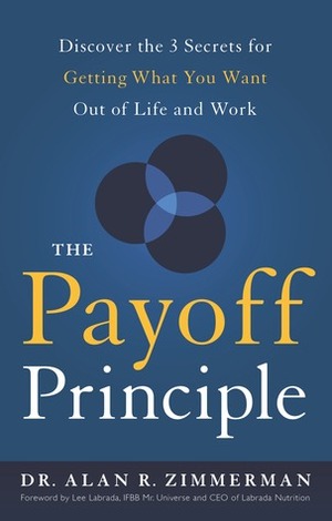 The Payoff Principle: Discover the 3 Secrets for Getting What You Want Out of Life and Work by Alan R. Zimmerman