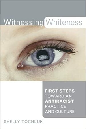 Witnessing Whiteness: First Steps Toward an Antiracist Practice and Culture by Shelly Tochluk