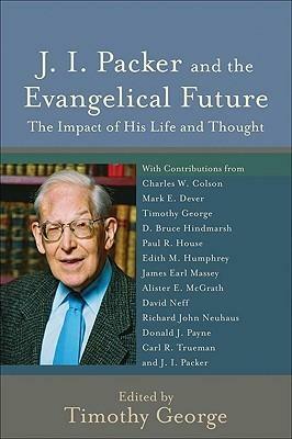 J. I. Packer and the Evangelical Future: The Impact of His Life and Thought by Timothy George