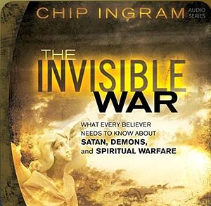 The Invisible War: What Every Believer Needs to Know about Satan, Demons, and Spiritual Warfare by Chip Ingram