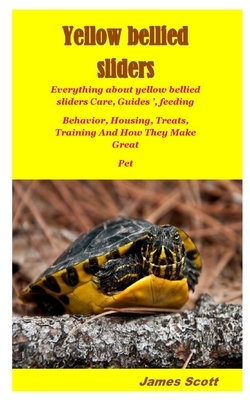 Yellow Bellied Sliders: Everything about yellow bellied sliders Care, Guides ', feeding Behavior, Housing, Treats, Training And How They Make by James Scott