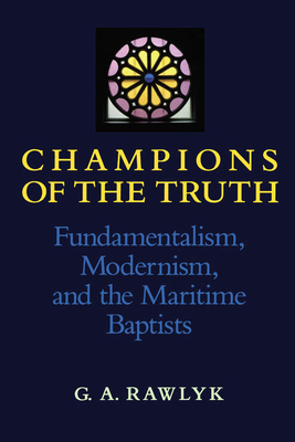 Champions of the Truth: Fundamentalism, Modernism, and the Maritime Baptists by George A. Rawlyk