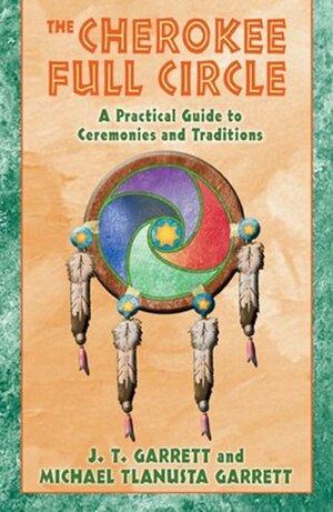The Cherokee Full Circle: A Practical Guide to Ceremonies and Traditions by Michael Tlanusta Garrett, J.T. Garrett