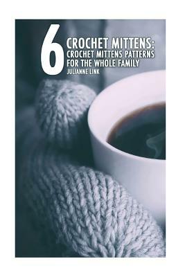 Crochet Mittens: 6 Crochet Mittens Patterns For The Whole Family: (Crochet Hook A, Crochet Accessories, Crochet Patterns, Crochet Books by Julianne Link