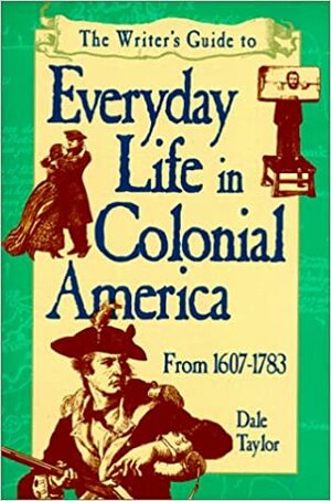 The Writer's Guide to Everyday Life in Colonial America: 1607-1783 by Dale Taylor
