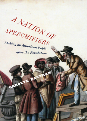 A Nation of Speechifiers: Making an American Public after the Revolution by Carolyn Eastman