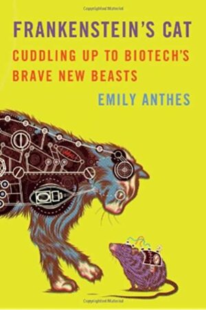 Frankenstein's Cat: Cuddling Up to Biotech's Brave New Beasts by Emily Anthes