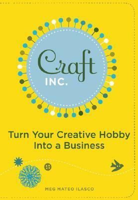 Craft, Inc.: Turn Your Creative Hobby into a Business by Meg Mateo Ilasco