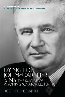 Dying for Joe McCarthy's Sins: The Suicide of Wyoming Senator Lester Hunt by Rodger McDaniel