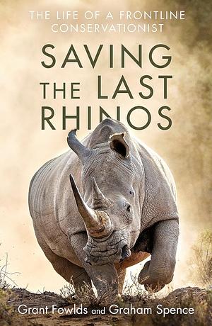 Saving the Last Rhinos: One Man's Fight to Save Africa's Endangered Animals by Grant Fowlds
