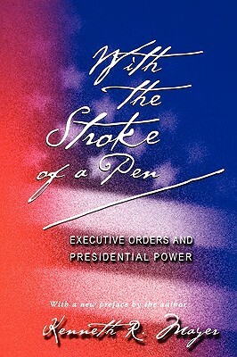 With the Stroke of a Pen: Executive Orders and Presidential Power by Kenneth R. Mayer