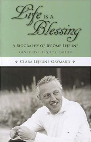 Life Is a Blessing: A Biography of Jerome Lejeune — Geneticist, Doctor, Father by Clara Lejeune-Gaymard, Thomas W. Hilgers