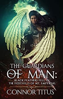 The Guardians of Man: Black Feathers Fell in the Foothills of Mt. Empyreal by Lori Titus, Connor Titus, Olivia Weston, Crystal Connor