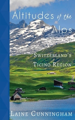 Altitudes of the Alps: Switzerland's Ticino Region by Laine Cunningham