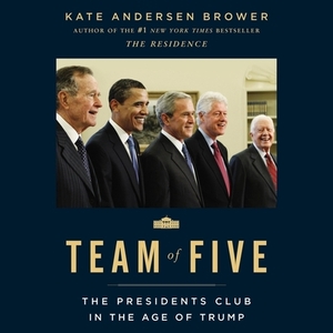 Team of Five: The Presidents Club in the Age of Trump by Kate Andersen Brower