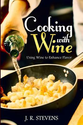 Cooking with Wine: Using Wine to Enhance Flavor by J. R. Stevens