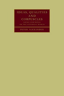 Ideas, Qualities and Corpuscles: Locke and Boyle on the External World by Peter Alexander