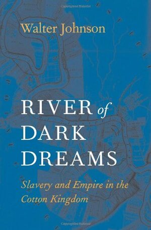River of Dark Dreams: Slavery and Empire in the Cotton Kingdom by Walter Johnson