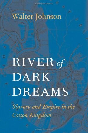 River of Dark Dreams: Slavery and Empire in the Cotton Kingdom by Walter Johnson