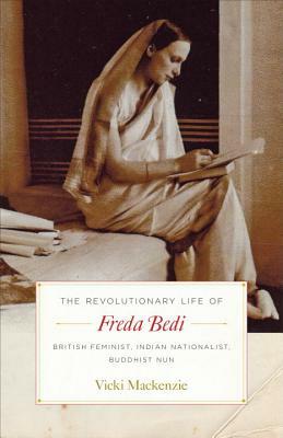 The Revolutionary Life of Freda Bedi: British Feminist, Indian Nationalist, Buddhist Nun by Vicki MacKenzie