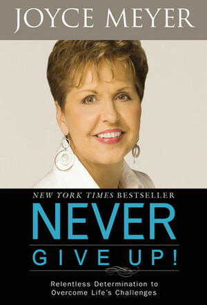 Never Give Up!: Relentless Determination to Overcome Life's Challenges by Joyce Meyer