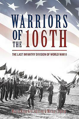 Warriors of the 106th: The Last Infantry Division of World War II by Ken Johnson, Michael Collins, Martin King