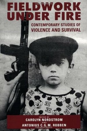 Fieldwork Under Fire: Contemporary Studies of Violence and Culture by Carolyn Nordstrom, Antonius C.G.M. Robben