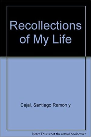 Cajal: Recollections of My Life by Santiago Ramón y Cajal