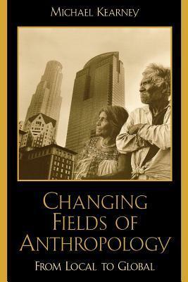 Changing Fields of Anthropology: From Local to Global by Michael Kearney