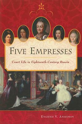 Five Empresses: Court Life in Eighteenth-Century Russia by Kathleen Carroll, Evgenii V. Anisimov