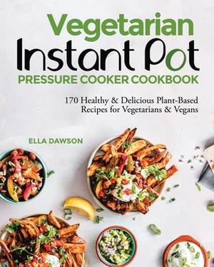 Vegetarian Instant Pot Pressure Cooker Cookbook: 170 Healthy & Delicious Plant-Based Recipes for Vegetarians & Vegans by Ella Dawson