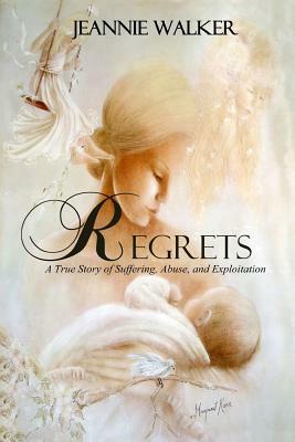 Regrets: A True Story of Suffering, Abuse, and Exploitation by Jeannie Walker