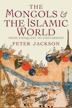 The Mongols and the Islamic World: From Conquest to Conversion by Peter Jackson