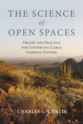 The Science of Open Spaces: Theory and Practice for Conserving Large, Complex Systems by Charles G. Curtin