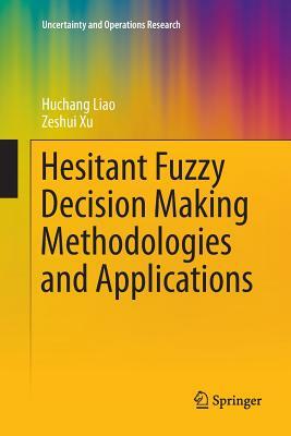 Hesitant Fuzzy Decision Making Methodologies and Applications by Zeshui Xu, Huchang Liao