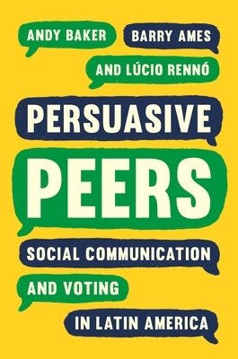 Persuasive Peers: Social Communication and Voting in Latin America by Andy Baker, Lúcio Rennó, Barry Ames