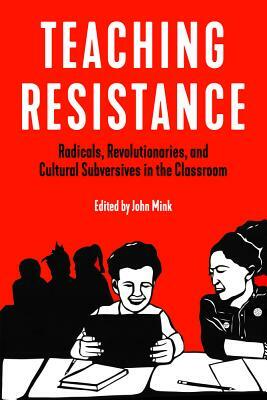 Teaching Resistance: Radicals, Revolutionaries, and Cultural Subversives in the Classroom by 