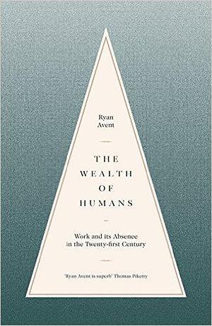 The Wealth of Humans: Work and its Absence in the Twenty-First Century by Ryan Avent, Ryan Avent